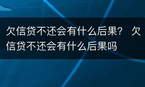 欠信贷不还会有什么后果？ 欠信贷不还会有什么后果吗