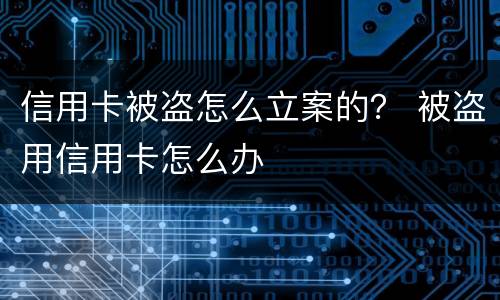 信用卡被盗怎么立案的？ 被盗用信用卡怎么办