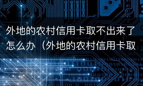 外地的农村信用卡取不出来了怎么办（外地的农村信用卡取不出来了怎么办理）