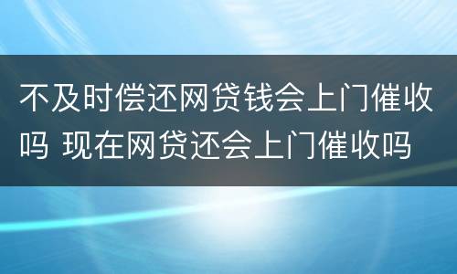 不及时偿还网贷钱会上门催收吗 现在网贷还会上门催收吗