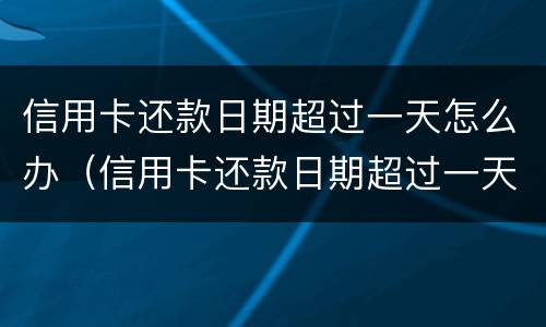 信用卡还款日期超过一天怎么办（信用卡还款日期超过一天怎么办理）