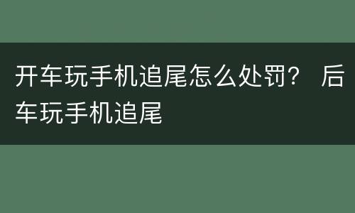 开车玩手机追尾怎么处罚？ 后车玩手机追尾