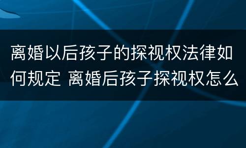 离婚以后孩子的探视权法律如何规定 离婚后孩子探视权怎么规定合理