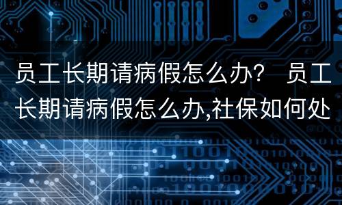 员工长期请病假怎么办？ 员工长期请病假怎么办,社保如何处理?