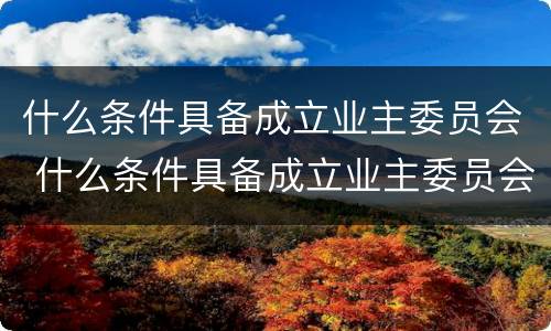 什么条件具备成立业主委员会 什么条件具备成立业主委员会的条件