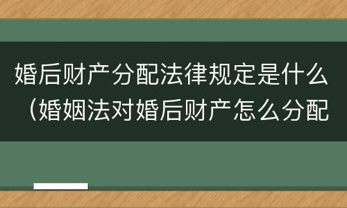 婚后财产分配法律规定是什么（婚姻法对婚后财产怎么分配?）