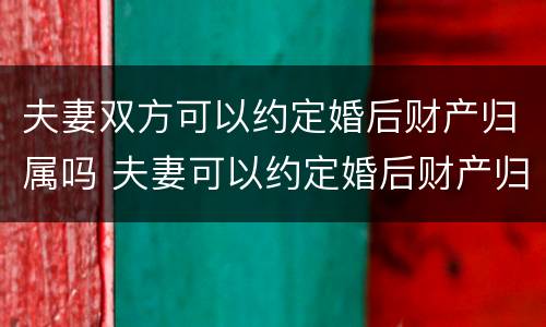 夫妻双方可以约定婚后财产归属吗 夫妻可以约定婚后财产归哪一方所有吗