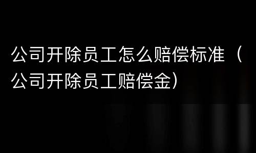 公司开除员工怎么赔偿标准（公司开除员工赔偿金）