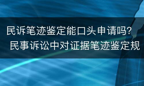 民诉笔迹鉴定能口头申请吗？ 民事诉讼中对证据笔迹鉴定规定