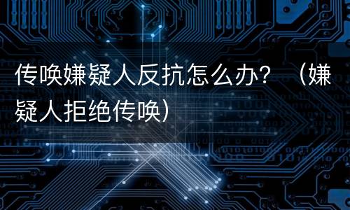 传唤嫌疑人反抗怎么办？（嫌疑人拒绝传唤）