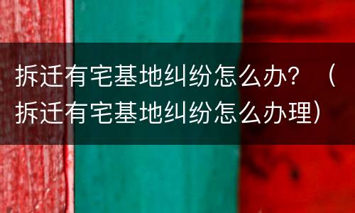 拆迁有宅基地纠纷怎么办？（拆迁有宅基地纠纷怎么办理）