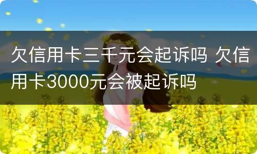 欠信用卡三千元会起诉吗 欠信用卡3000元会被起诉吗