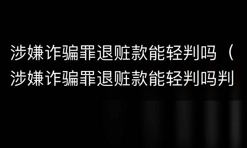 涉嫌诈骗罪退赃款能轻判吗（涉嫌诈骗罪退赃款能轻判吗判几年）