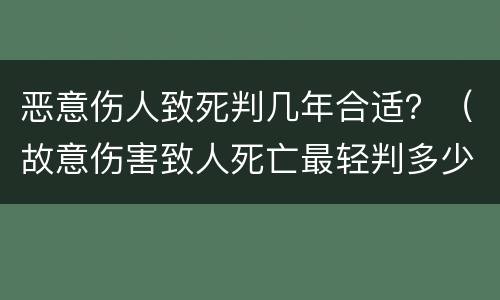 恶意伤人致死判几年合适？（故意伤害致人死亡最轻判多少年）