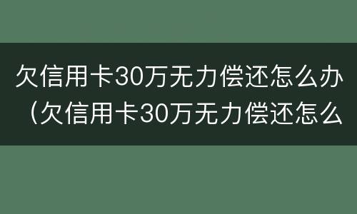 欠信用卡30万无力偿还怎么办（欠信用卡30万无力偿还怎么办可以申报个人破产吗）