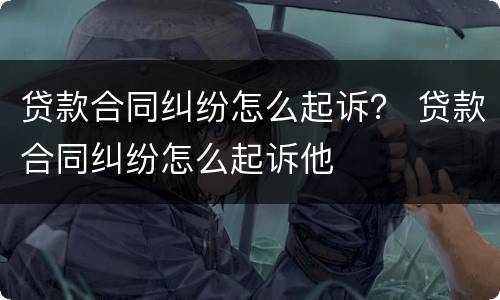 贷款合同纠纷怎么起诉？ 贷款合同纠纷怎么起诉他