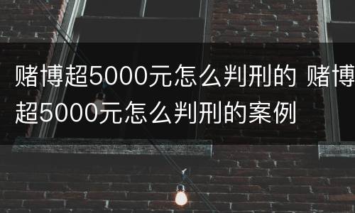 赌博超5000元怎么判刑的 赌博超5000元怎么判刑的案例