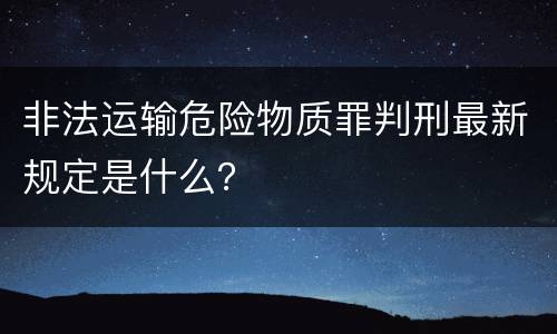 非法运输危险物质罪判刑最新规定是什么？