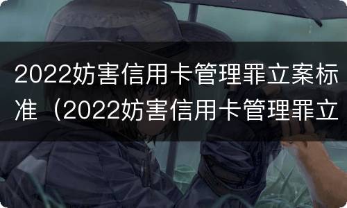 2022妨害信用卡管理罪立案标准（2022妨害信用卡管理罪立案标准最新）