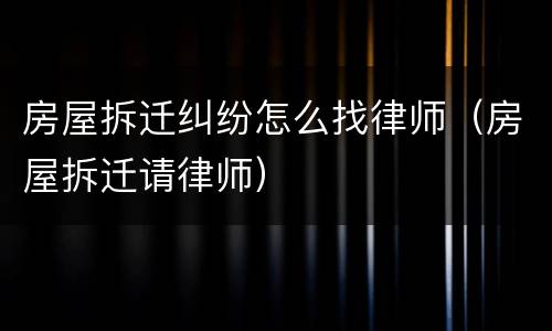 房屋拆迁纠纷怎么找律师（房屋拆迁请律师）