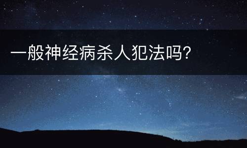 一般神经病杀人犯法吗？