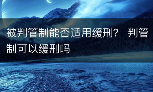 被判管制能否适用缓刑？ 判管制可以缓刑吗