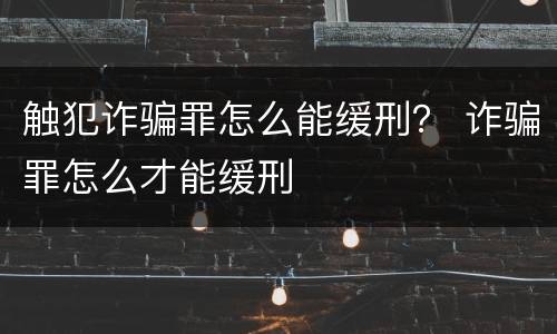 触犯诈骗罪怎么能缓刑？ 诈骗罪怎么才能缓刑