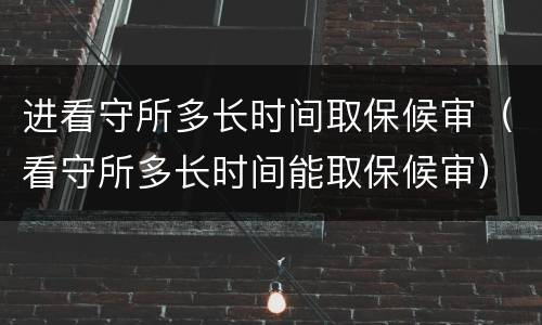 进看守所多长时间取保候审（看守所多长时间能取保候审）