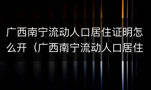 广西南宁流动人口居住证明怎么开（广西南宁流动人口居住证明怎么开的）
