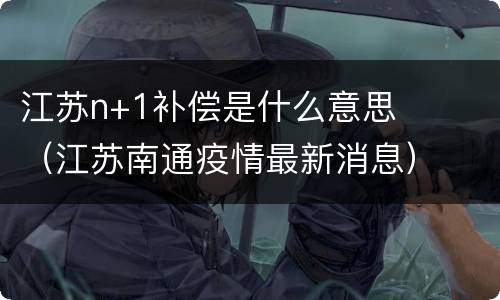 江苏n+1补偿是什么意思（江苏南通疫情最新消息）