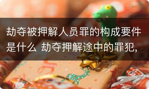 劫夺被押解人员罪的构成要件是什么 劫夺押解途中的罪犯,被告人,犯罪嫌疑人的行为,处