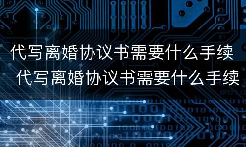 代写离婚协议书需要什么手续 代写离婚协议书需要什么手续呢