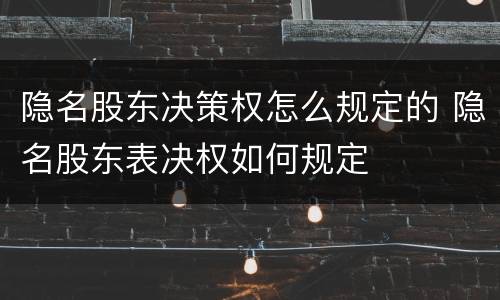 隐名股东决策权怎么规定的 隐名股东表决权如何规定