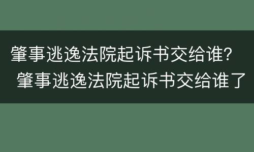 肇事逃逸法院起诉书交给谁？ 肇事逃逸法院起诉书交给谁了