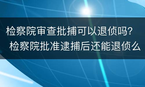 检察院审查批捕可以退侦吗？ 检察院批准逮捕后还能退侦么