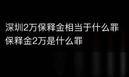 深圳2万保释金相当于什么罪 保释金2万是什么罪