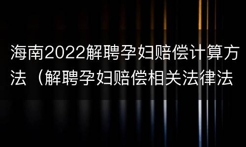 海南2022解聘孕妇赔偿计算方法（解聘孕妇赔偿相关法律法规）