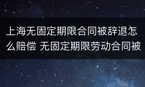 上海无固定期限合同被辞退怎么赔偿 无固定期限劳动合同被辞退补偿案例