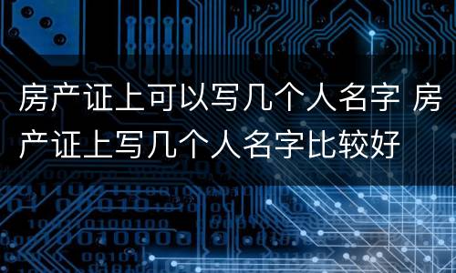 房产证上可以写几个人名字 房产证上写几个人名字比较好