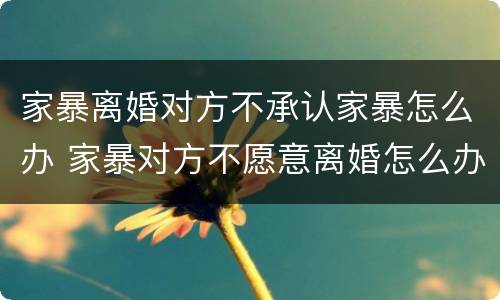 家暴离婚对方不承认家暴怎么办 家暴对方不愿意离婚怎么办