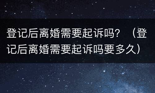 登记后离婚需要起诉吗？（登记后离婚需要起诉吗要多久）