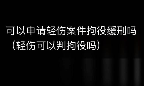 可以申请轻伤案件拘役缓刑吗（轻伤可以判拘役吗）