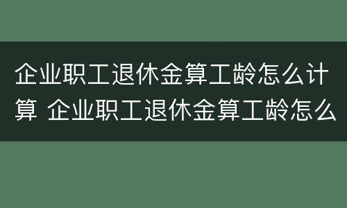 企业职工退休金算工龄怎么计算 企业职工退休金算工龄怎么计算的