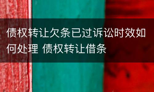 债权转让欠条已过诉讼时效如何处理 债权转让借条