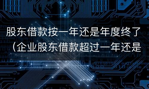 股东借款按一年还是年度终了（企业股东借款超过一年还是12个月）
