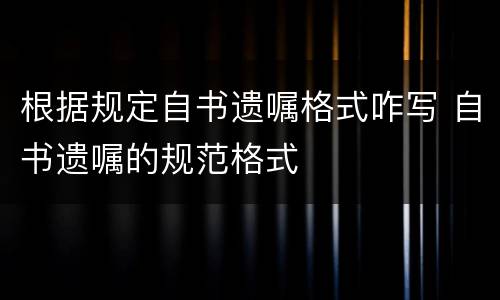 根据规定自书遗嘱格式咋写 自书遗嘱的规范格式