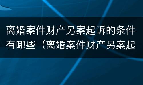 离婚案件财产另案起诉的条件有哪些（离婚案件财产另案起诉的条件有哪些规定）
