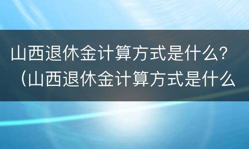 山西退休金计算方式是什么？（山西退休金计算方式是什么意思）