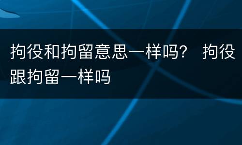 拘役和拘留意思一样吗？ 拘役跟拘留一样吗