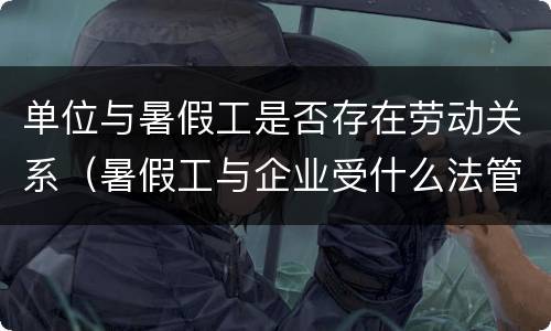 单位与暑假工是否存在劳动关系（暑假工与企业受什么法管理）
